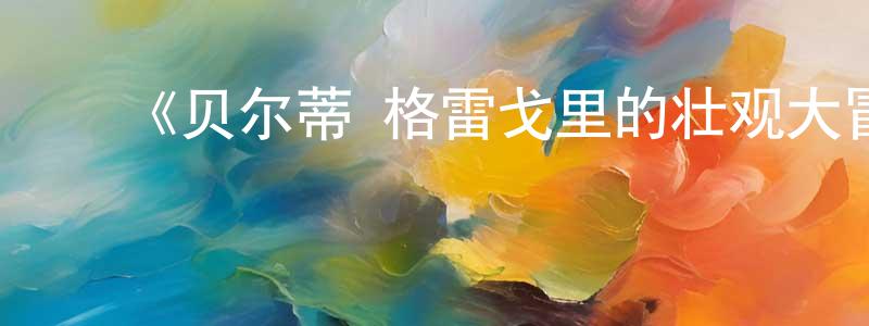 岑海洋发布《贝尔蒂·格雷戈里的壮观大冒险第一季》迅雷下载/在线观看-选秀综艺-美剧天堂